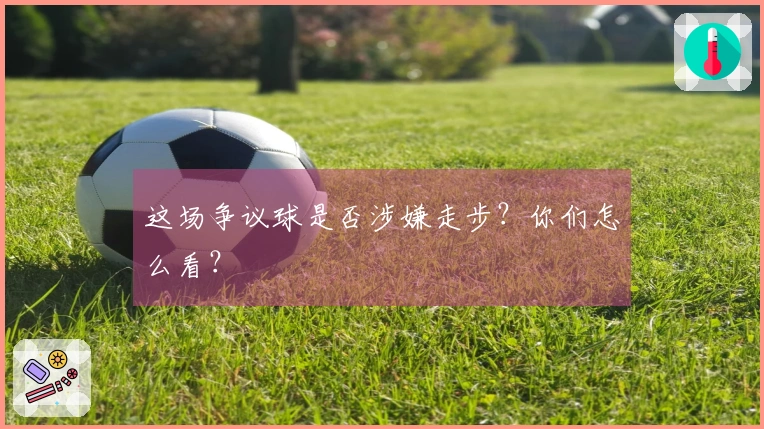 这场争议球是否涉嫌走步？你们怎么看？