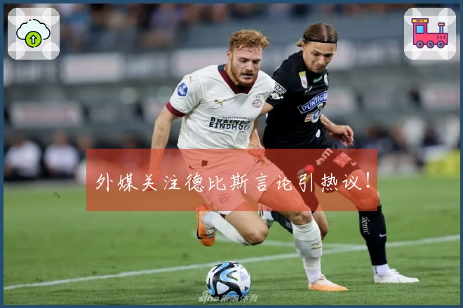外媒关注德比斯言论引热议！
