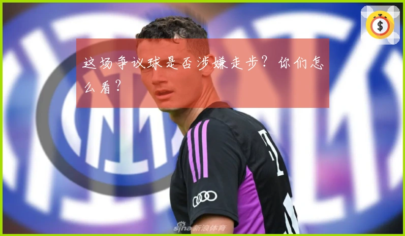 这场争议球是否涉嫌走步？你们怎么看？